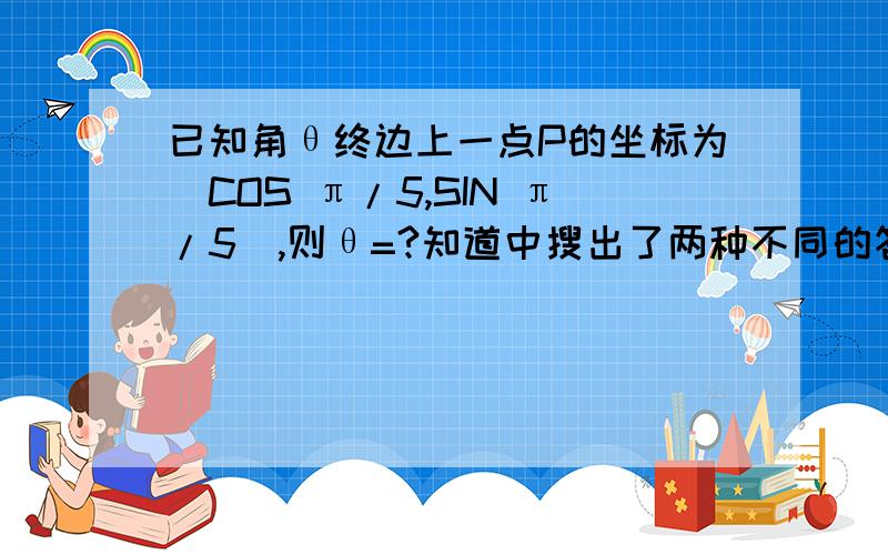 已知角θ终边上一点P的坐标为(COS π/5,SIN π/5),则θ=?知道中搜出了两种不同的答案,都没看懂,