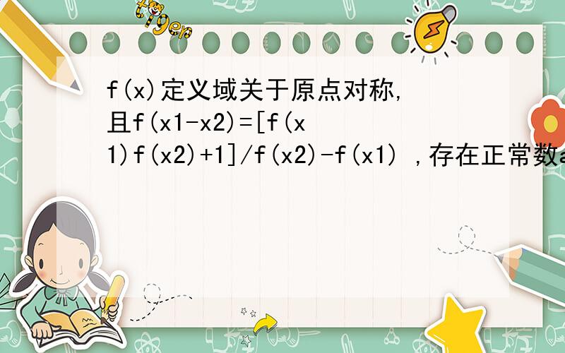 f(x)定义域关于原点对称,且f(x1-x2)=[f(x1)f(x2)+1]/f(x2)-f(x1) ,存在正常数a,使f(a)=1求证：1,f(x)是奇函数.2,f(x)是周期函数且周期为4a