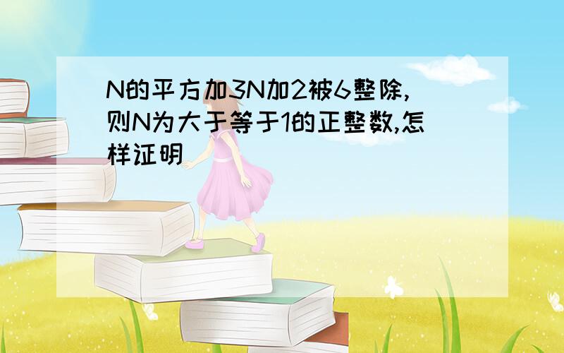 N的平方加3N加2被6整除,则N为大于等于1的正整数,怎样证明