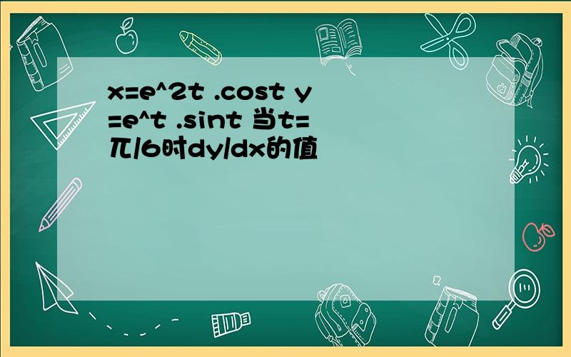 x=e^2t .cost y=e^t .sint 当t=兀/6时dy/dx的值