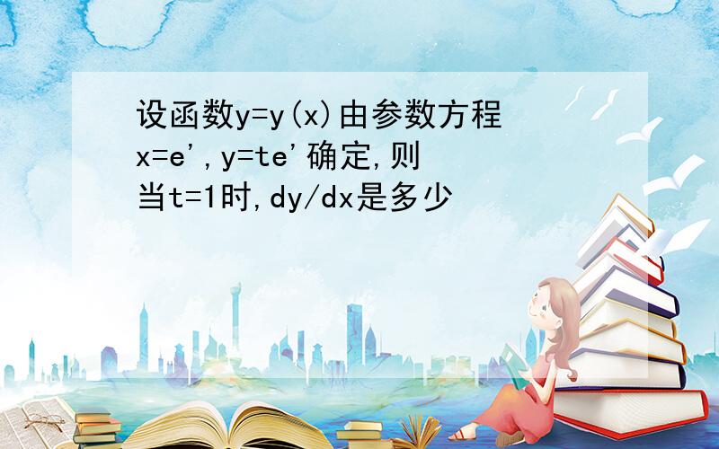 设函数y=y(x)由参数方程x=e',y=te'确定,则当t=1时,dy/dx是多少