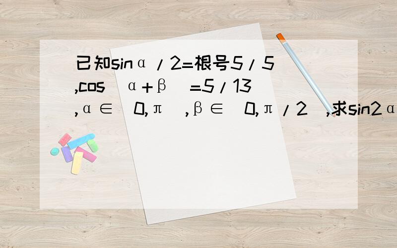 已知sinα/2=根号5/5,cos(α+β)=5/13,α∈（0,π）,β∈（0,π/2）,求sin2α和sinβ的值