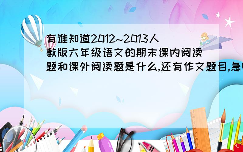 有谁知道2012~2013人教版六年级语文的期末课内阅读题和课外阅读题是什么,还有作文题目,急啊······我在浙江杭州萧山,快,明天期末考了···