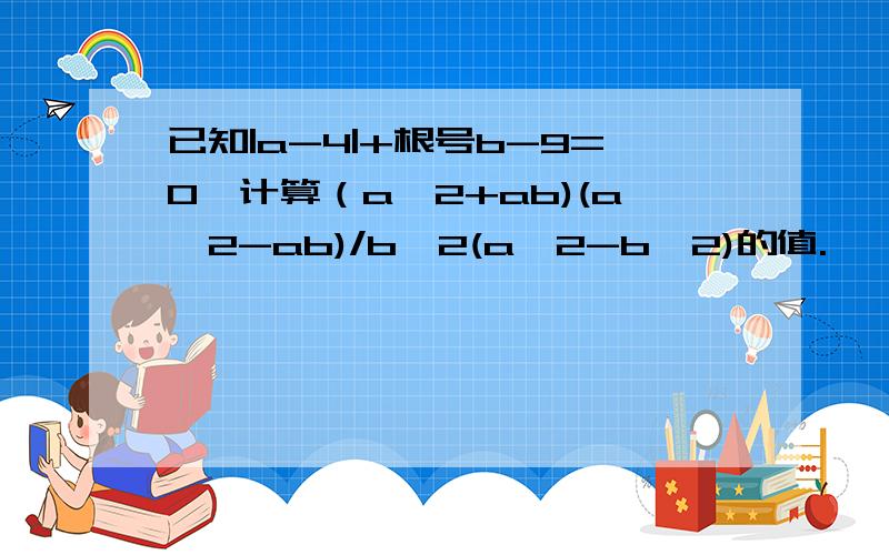 已知|a-4|+根号b-9=0,计算（a^2+ab)(a^2-ab)/b^2(a^2-b^2)的值.