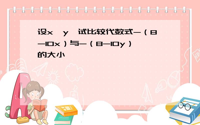 设x>y,试比较代数式-（8-10x）与-（8-10y）的大小