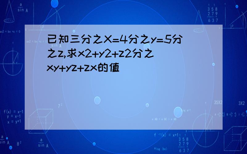 已知三分之X=4分之y=5分之z,求x2+y2+z2分之xy+yz+zx的值