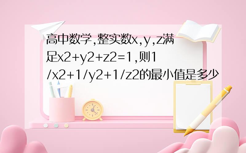 高中数学,整实数x,y,z满足x2+y2+z2=1,则1/x2+1/y2+1/z2的最小值是多少