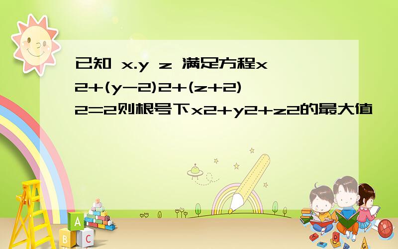 已知 x.y z 满足方程x2+(y-2)2+(z+2)2=2则根号下x2+y2+z2的最大值