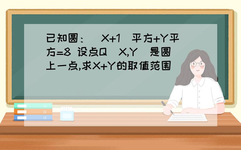 已知圆：（X+1）平方+Y平方=8 设点Q（X,Y）是圆上一点,求X+Y的取值范围