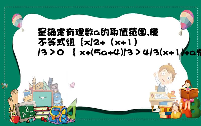 是确定有理数a的取值范围,使不等式组｛x/2+（x+1）/3＞0 ｛ x+(5a+4)/3＞4/3(x+1)+a恰有两个整数解