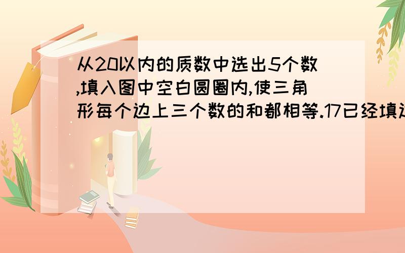 从20以内的质数中选出5个数,填入图中空白圆圈内,使三角形每个边上三个数的和都相等.17已经填过了,每个数只能用一次.