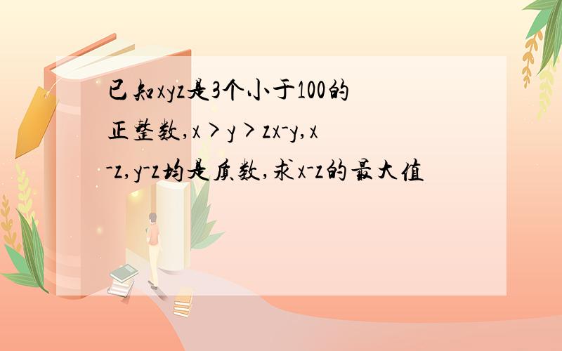 已知xyz是3个小于100的正整数,x>y>zx-y,x-z,y-z均是质数,求x-z的最大值