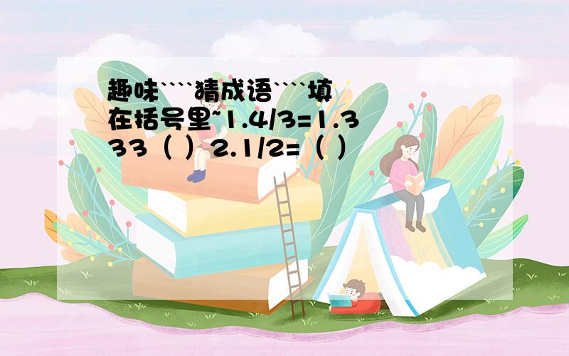 趣味````猜成语````填在括号里~1.4/3=1.333（ ）2.1/2=（ ）