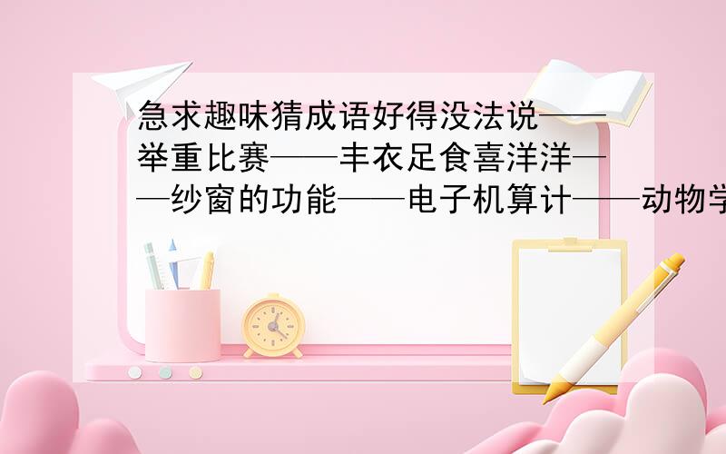 急求趣味猜成语好得没法说——举重比赛——丰衣足食喜洋洋——纱窗的功能——电子机算计——动物学索引——难猜的谜语——二十四小时——八十四小时——（2）诗谜佳人佯醉索人扶,