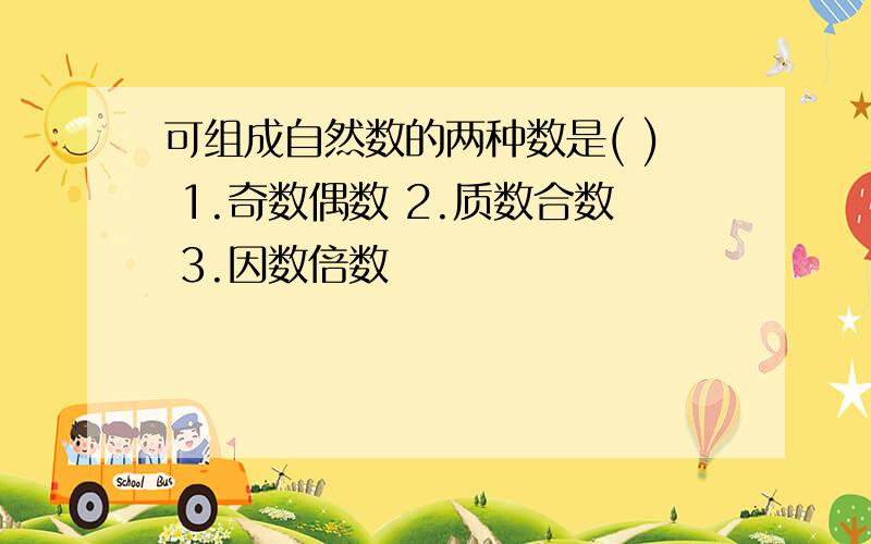 可组成自然数的两种数是( ) 1.奇数偶数 2.质数合数 3.因数倍数