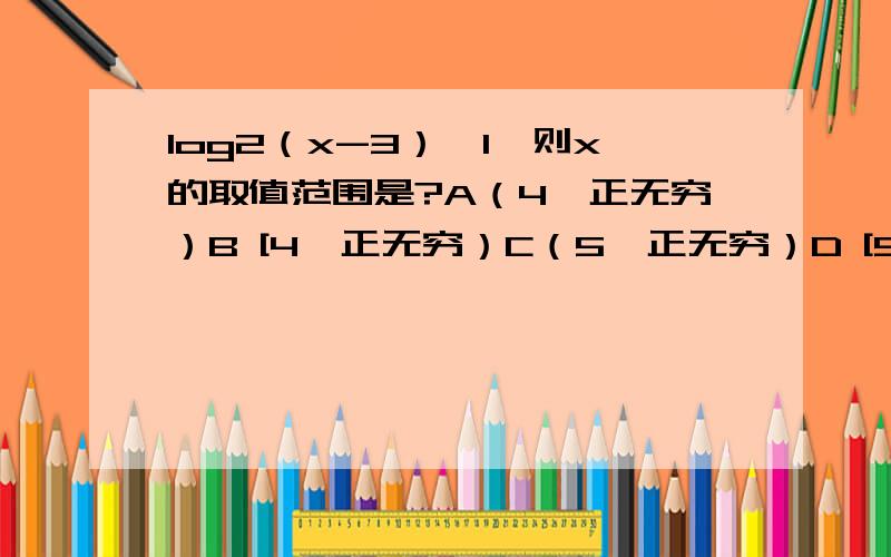 log2（x-3）>1,则x的取值范围是?A（4,正无穷）B [4,正无穷）C（5,正无穷）D [5,正无穷）