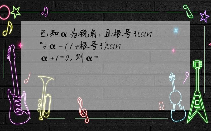 已知α为锐角,且根号3tan^2α-(1+根号3)tanα+1=0,则α=