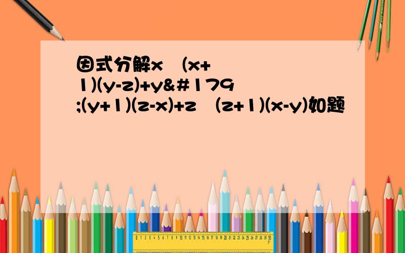 因式分解x³(x+1)(y-z)+y³(y+1)(z-x)+z³(z+1)(x-y)如题