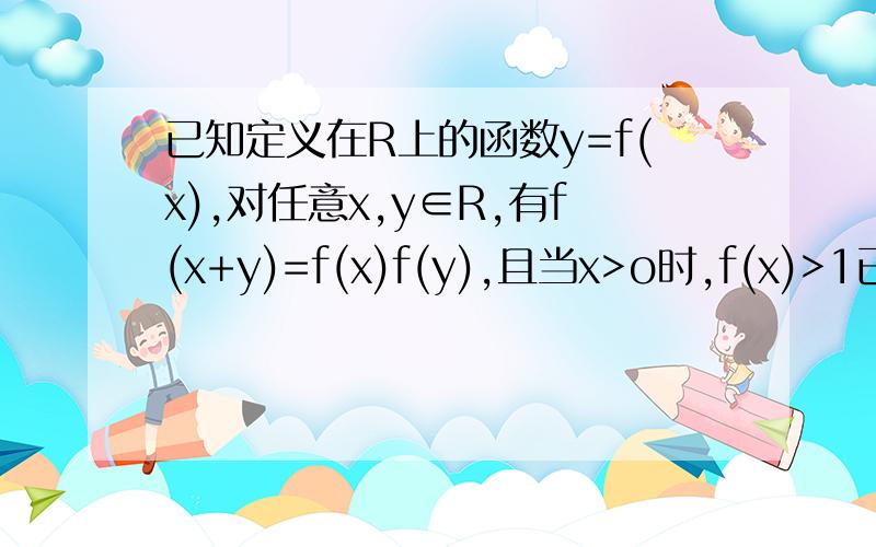 已知定义在R上的函数y=f(x),对任意x,y∈R,有f(x+y)=f(x)f(y),且当x>o时,f(x)>1已知定义在R上的函数y=f(x),对任意x,y∈R,有f(x+y)=f(x)f(y),且当x>o时,f(x)>11） 求证 对于x∈R,f(x)>0恒成立2）证 y=f(x)在R上为增函