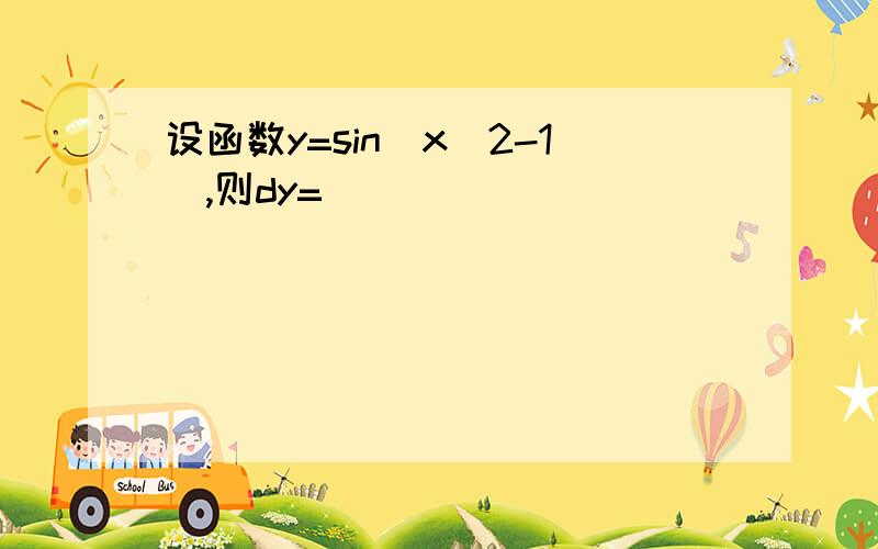 设函数y=sin(x^2-1),则dy=