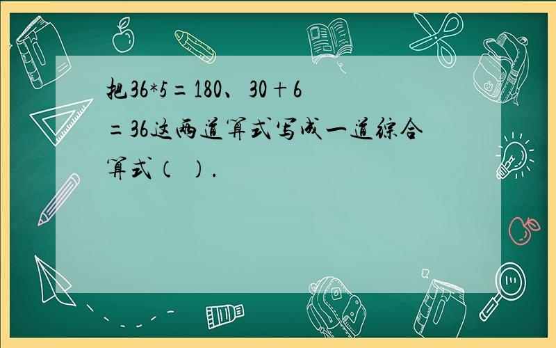 把36*5=180、30+6=36这两道算式写成一道综合算式（ ）.