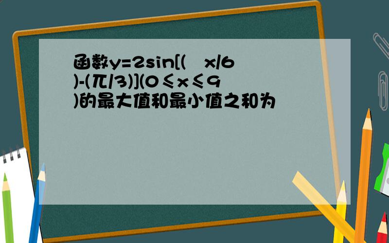 函数y=2sin[(兀x/6)-(兀/3)](0≤x≤9)的最大值和最小值之和为