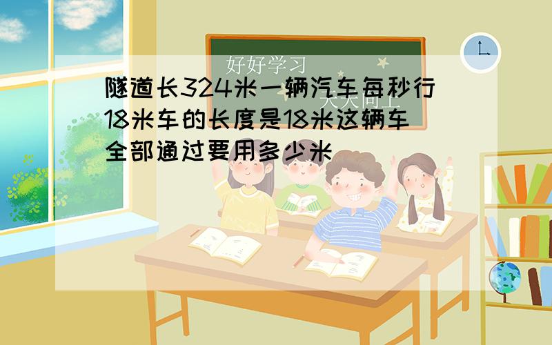 隧道长324米一辆汽车每秒行18米车的长度是18米这辆车全部通过要用多少米