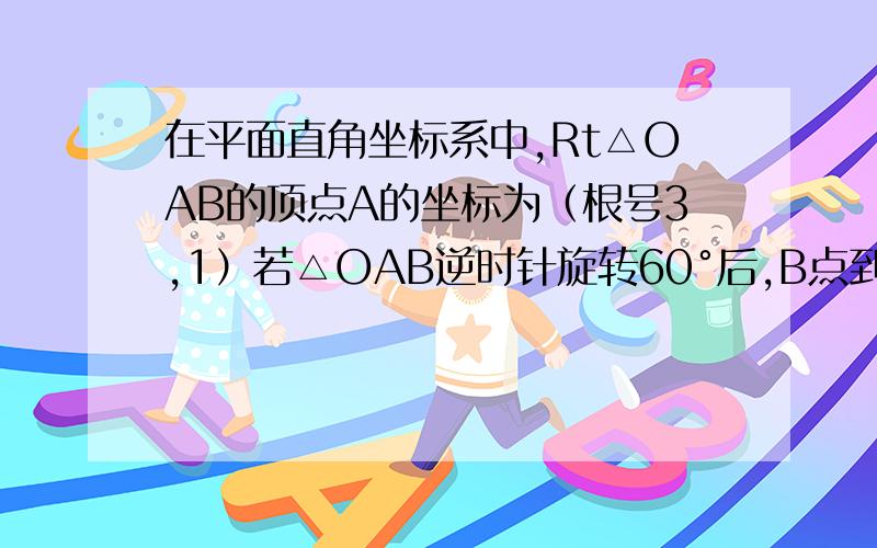 在平面直角坐标系中,Rt△OAB的顶点A的坐标为（根号3,1）若△OAB逆时针旋转60°后,B点到达B'点,则B'点答案写的是（根号下3/2,3/2）,但问题中没有说到绕O点旋转,也有可能是绕AB点旋转,我觉得应该