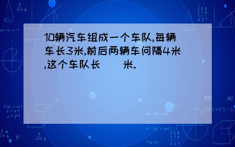 10辆汽车组成一个车队,每辆车长3米,前后两辆车问隔4米,这个车队长（）米.