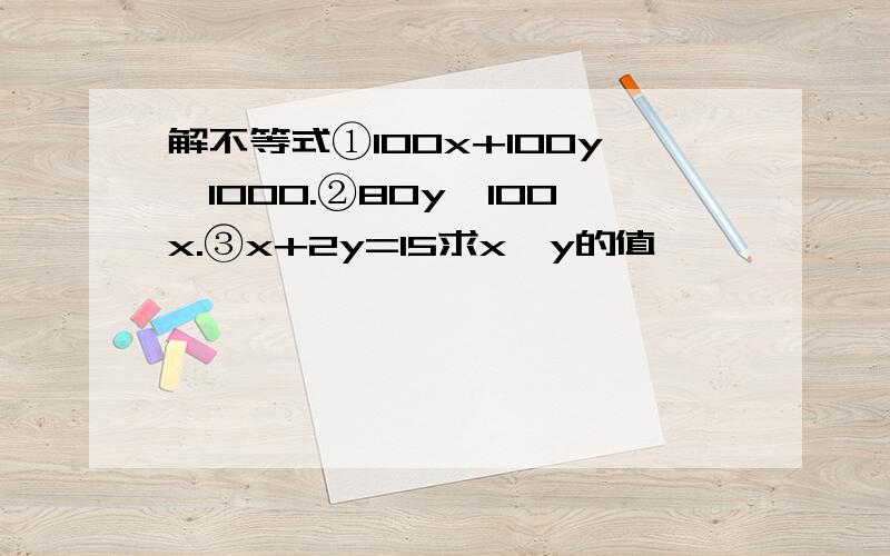 解不等式①100x+100y≤1000.②80y≤100x.③x+2y=15求x,y的值