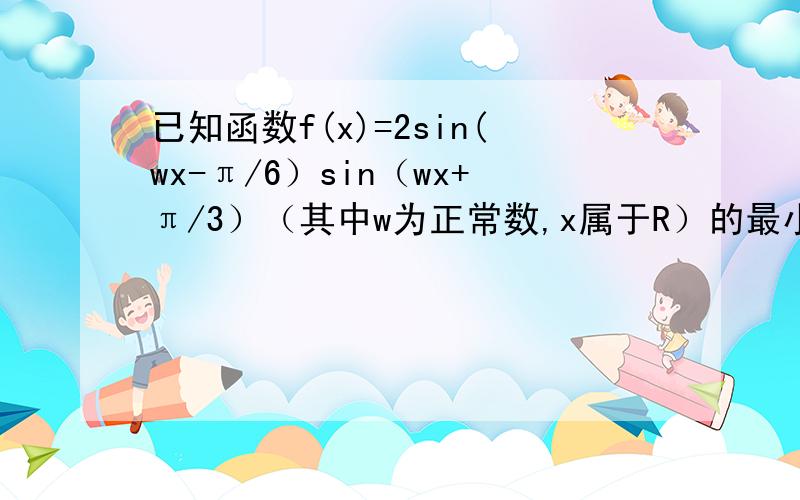 已知函数f(x)=2sin(wx-π/6）sin（wx+π/3）（其中w为正常数,x属于R）的最小正周期为π.1.求w的值2.在三角形ABC中,若A〈B,且f(a)=f(b)=1/2,求Bc/Ab