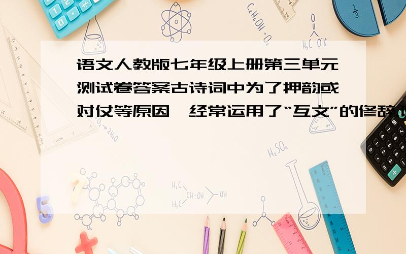 语文人教版七年级上册第三单元测试卷答案古诗词中为了押韵或对仗等原因,经常运用了“互文”的修辞.请从《西江月》中找出这样的诗句：（                      ）