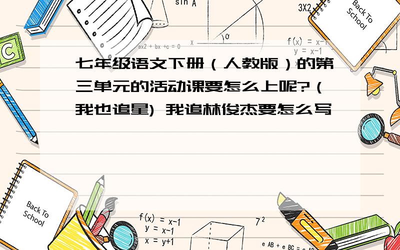 七年级语文下册（人教版）的第三单元的活动课要怎么上呢?（我也追星) 我追林俊杰要怎么写