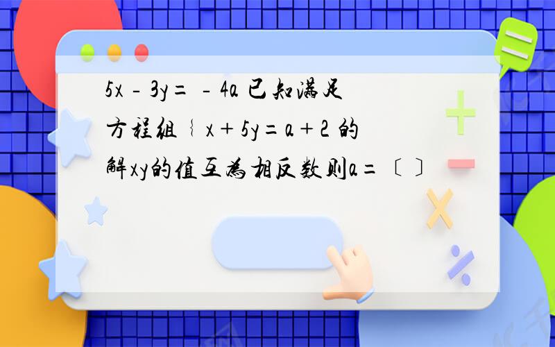 5x‐3y=‐4a 已知满足方程组﹛x﹢5y=a﹢2 的解xy的值互为相反数则a=﹝﹞