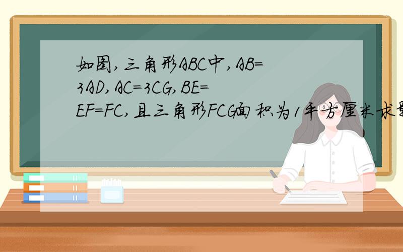 如图,三角形ABC中,AB=3AD,AC=3CG,BE=EF=FC,且三角形FCG面积为1平方厘米求影影面积要方法,