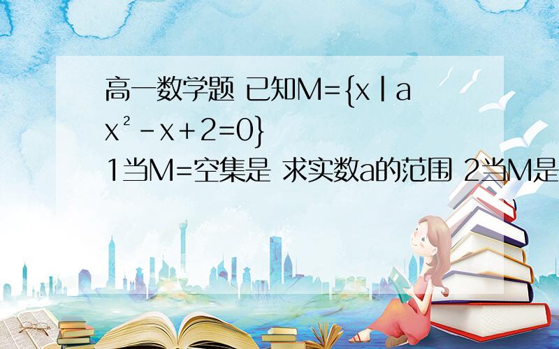 高一数学题 已知M={x|ax²－x＋2=0}1当M=空集是 求实数a的范围 2当M是单元素集时,求a的值 3当M是两元素集是,求a的范围