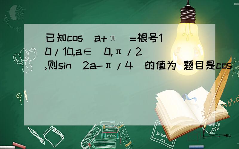 已知cos(a+π)=根号10/10,a∈(0,π/2),则sin(2a-π/4)的值为 题目是cos（a+π/4）=根号10/10 不好意思，亲们