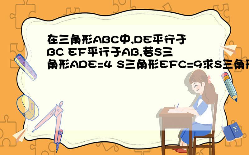 在三角形ABC中,DE平行于BC EF平行于AB,若S三角形ADE=4 S三角形EFC=9求S三角形ABC