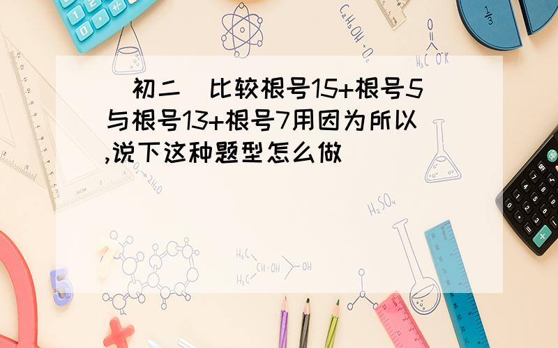 （初二）比较根号15+根号5与根号13+根号7用因为所以,说下这种题型怎么做