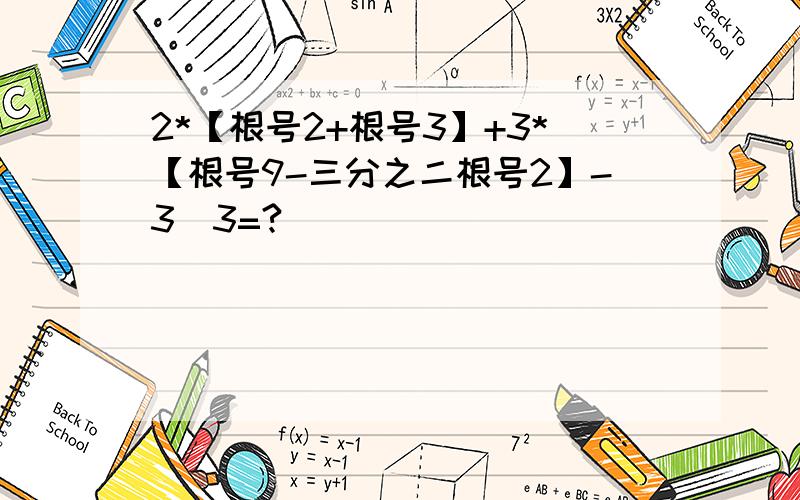 2*【根号2+根号3】+3*【根号9-三分之二根号2】-3^3=?