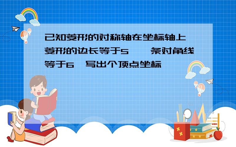 已知菱形的对称轴在坐标轴上,菱形的边长等于5,一条对角线等于6,写出个顶点坐标