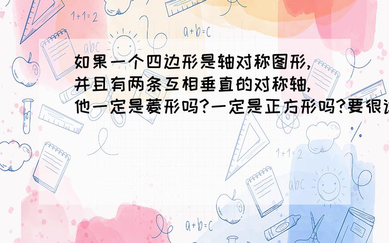 如果一个四边形是轴对称图形,并且有两条互相垂直的对称轴,他一定是菱形吗?一定是正方形吗?要很详细的,最好画出图形!