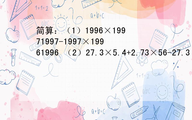 简算：（1）1996×19971997-1997×19961996 （2）27.3×5.4+2.73×56-27.3