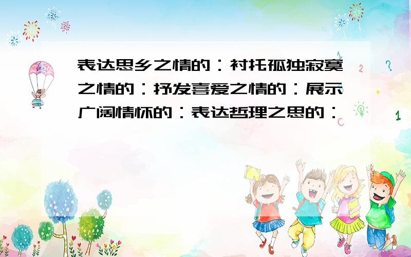 表达思乡之情的：衬托孤独寂寞之情的：抒发喜爱之情的：展示广阔情怀的：表达哲理之思的：