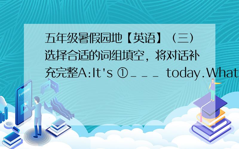 五年级暑假园地【英语】（三）选择合适的词组填空，将对话补充完整A:It's ①＿＿＿ today.What are you going to do？B:I'm going to send her ②＿＿＿.What about you？A:I want to help her ③＿＿＿.B:④＿＿＿.A