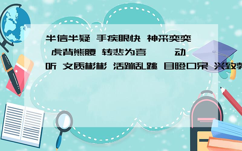 半信半疑 手疾眼快 神采奕奕 虎背熊腰 转悲为喜 娓娓动听 文质彬彬 活蹦乱跳 目瞪口呆 兴致勃勃 巧舌如簧 健步如飞 上面词语中含有一对反义词的是（ ） 描写人物神态词语的有 （ ） 形