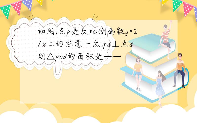 如图,点p是反比例函数y=2/x上的任意一点,pd⊥点d则△pod的面积是——