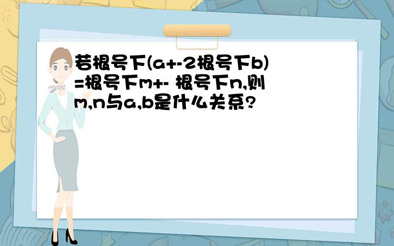 若根号下(a+-2根号下b)=根号下m+- 根号下n,则m,n与a,b是什么关系?