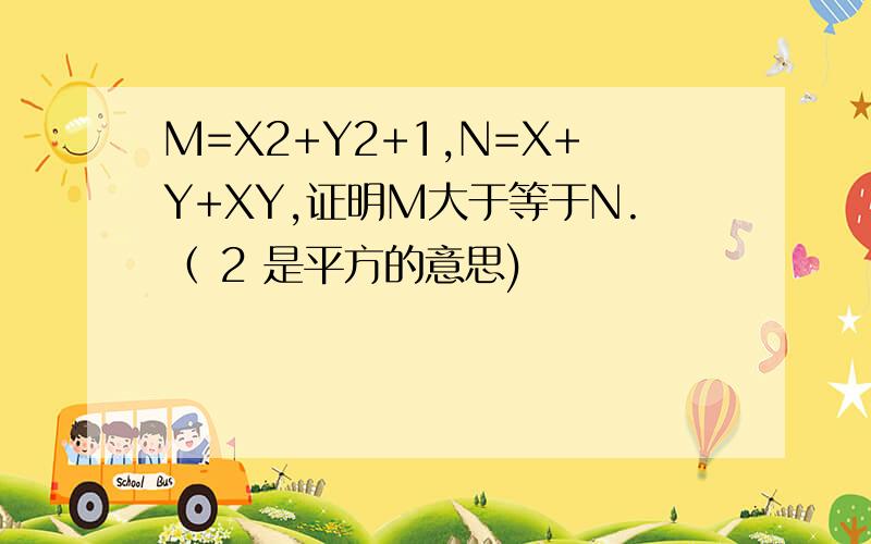 M=X2+Y2+1,N=X+Y+XY,证明M大于等于N.（ 2 是平方的意思)