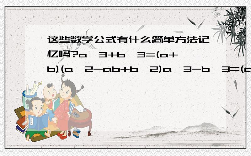 这些数学公式有什么简单方法记忆吗?a^3+b^3=(a+b)(a^2-ab+b^2)a^3-b^3=(a-b)(a^2+ab+b^2)(a+b+c)^2=a^2+b^2+c^2+2ab+2ac+2bc(a+b)^3=a^3+3a^2 b+3ab^2+b^3(a-b)^3=a^3-3a^2 b+3ab^2+b^3